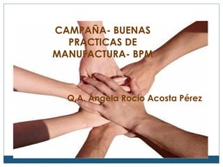 CAMPAÑA- BUENAS
PRACTICAS DE
MANUFACTURA- BPM

Q.A. Ángela Rocío Acosta Pérez

 