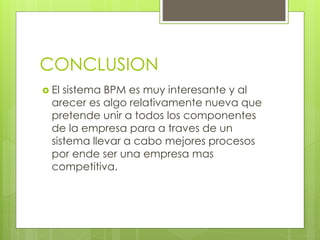 CONCLUSION
 El sistema BPM es muy interesante y al
arecer es algo relativamente nueva que
pretende unir a todos los componentes
de la empresa para a traves de un
sistema llevar a cabo mejores procesos
por ende ser una empresa mas
competitiva.
 
