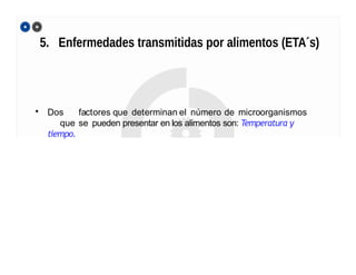 5. Enfermedades transmitidas por alimentos (ETA´s)
• Dos factores que determinan el número de microorganismos
que se pueden presentar en los alimentos son: Temperatura y
tiempo.
 