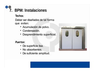 7. BPM: Instalaciones
Techos:
Deber ser diseñados de tal forma
que eviten:
• Acumulación de polvo.
• Condensación.
• Desprendimiento superficial.
Puertas:
• De superficie lisa.
• No absorbentes.
• De suficiente amplitud.
 
