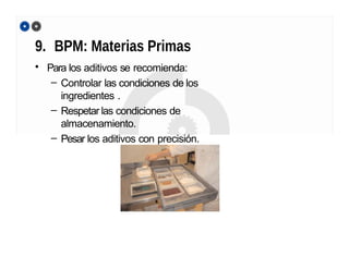 9. BPM: Materias Primas
• Para los aditivos se recomienda:
– Controlar las condiciones de los
ingredientes .
– Respetar las condiciones de
almacenamiento.
– Pesar los aditivos con precisión.
 
