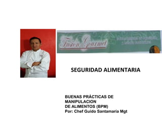 SEGURIDAD ALIMENTARIA
BUENAS PRÁCTICAS DE
MANIPULACION
DE ALIMENTOS (BPM)
Por: Chef Guido Santamaría Mgt
 