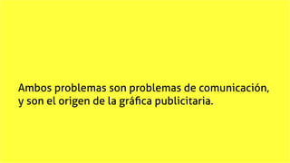 Ambos problemas son problemas de comunicación,
y son el origen de la gráfica publicitaria.
 