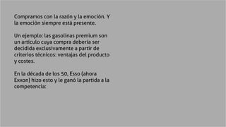 Compramos con la razón y la emoción. Y
la emoción siempre está presente.
Un ejemplo: las gasolinas premium son
un artículo...