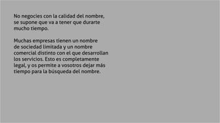 No negocies con la calidad del nombre,
se supone que va a tener que durarte
mucho tiempo.
Muchas empresas tienen un nombre...