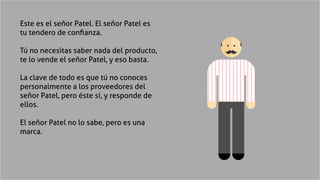 Este es el señor Patel. El señor Patel es
tu tendero de confianza.
Tú no necesitas saber nada del producto,
te lo vende el...