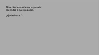 Necesitamos una historia para dar
identidad a nuestro papel.
¿Qué tal esta...?
 