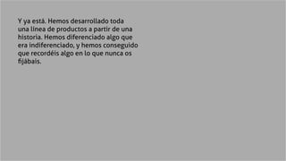 Y ya está. Hemos desarrollado toda
una línea de productos a partir de una
historia. Hemos diferenciado algo que
era indife...