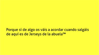 Porque si de algo os váis a acordar cuando salgáis
de aquí es de Jerseys de la abuela™
 