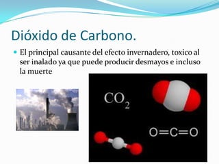 Dióxido de Carbono.
 El principal causante del efecto invernadero, toxico al
  ser inalado ya que puede producir desmayos e incluso
  la muerte
 
