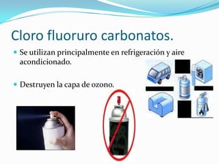 Cloro fluoruro carbonatos.
 Se utilizan principalmente en refrigeración y aire
 acondicionado.

 Destruyen la capa de ozono.
 