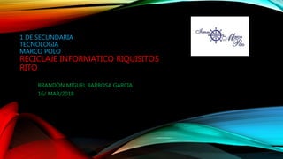1 DE SECUNDARIA
TECNOLOGIA
MARCO POLO
RECICLAJE INFORMATICO RIQUISITOS
RITO
BRANDON MIGUEL BARBOSA GARCIA
16/ MAR/2018
 