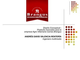 Diseño Conceptual -
Producto Innovador para la
empresa Agro Villamaria Carnes Brangus
ANDRÉS DAVID VALENCIA RENTERÍA
Ingeniero multimedia
 