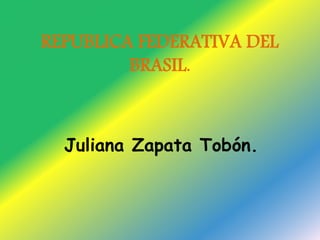 REPUBLICA FEDERATIVA DEL 
BRASIL. 
Juliana Zapata Tobón. 
 
