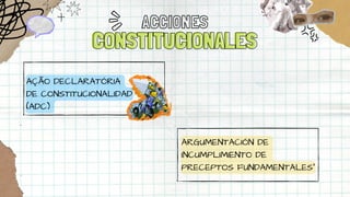 ACCIONES
CONSTITUCIONALES
CONSTITUCIONALES
AÇÃO DECLARATÓRIA
DE CONSTITUCIONALIDAD
(ADC)
ARGUMENTACIÓN DE
INCUMPLIMIENTO DE
PRECEPTOS FUNDAMENTALES”
 