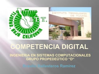 COMPETENCIA DIGITAL
INGENIERíA EN SISTEMAS COMPUTACIONALES
        GRUPO PROPEDEÚTICO “D“

      Braulio Ballesteros Ramírez
 
