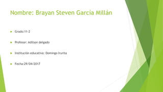 Nombre: Brayan Steven García Millán
 Grado:11-2
 Profesor: Adilson delgado
 Institución educativa: Domingo Irurita
 Fecha:29/04/2017
 