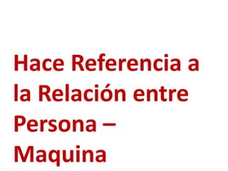 Hace Referencia a la Relación entre Persona – Maquina