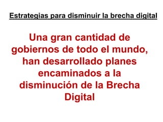 Estrategias para disminuir la brecha digitalUna gran cantidad de gobiernos de todo el mundo, han desarrollado planes encaminados a la disminución de la Brecha Digital