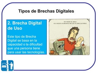 Tipos de Brechas Digitales  2. Brecha Digital  de Uso Este tipo de Brecha Digital se basa en la capacidad o la dificultad que una persona tiene para usar las tecnologías. 
