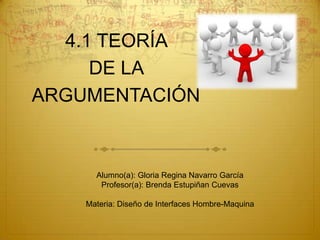 4.1 TEORÍA  DE LA  ARGUMENTACIÓN Alumno(a): Gloria Regina Navarro García Profesor(a): Brenda Estupiñan Cuevas Materia: Diseño de Interfaces Hombre-Maquina 