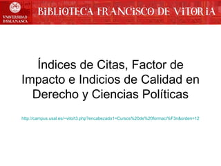 Índices de Citas, Factor de Impacto e Indicios de Calidad en Derecho y Ciencias Políticas http :// campus.usal.es / ~vito /t3. php?encabezado1 = Cursos%20de%20formaci%F3n &orden=12 