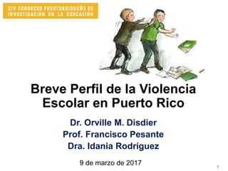 1
Breve Perfil de la Violencia
Escolar en Puerto Rico
Dr. Orville M. Disdier
Prof. Francisco Pesante
Dra. Idania Rodríguez
9 de marzo de 2017
 