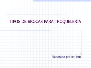 TIPOS DE BROCAS PARA TROQUELERIA




                  Elaborado por ict_icm
 