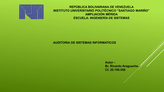 REPÚBLICA BOLIVARIANA DE VENEZUELA
INSTITUTO UNIVERSITARIO POLITÉCNICO “SANTIAGO MARIÑO”
AMPLIACIÓN MÉRIDA
ESCUELA: INGENIERÍA DE SISTEMAS
AUDITORIA DE SISTEMAS INFORMATICOS
Autor :
Br. Ricardo Araguache.
CI: 20.199.556
 