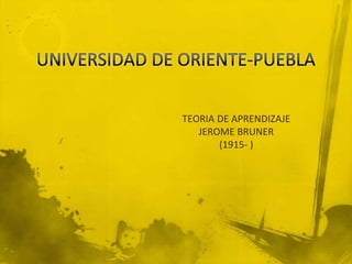 UNIVERSIDAD DE ORIENTE-PUEBLA TEORIA DE APRENDIZAJE JEROME BRUNER (1915- ) 