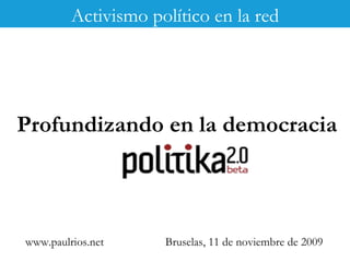 www.paulrios.net Bruselas, 11 de noviembre de 2009 Profundizando en la democracia Activismo político en la red 