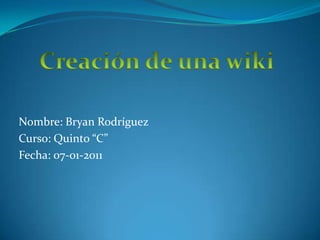 Nombre: Bryan Rodríguez  Curso: Quinto “C” Fecha: 07-01-2011 Creación de una wiki 