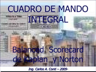 CUADRO DE MANDO INTEGRAL Balanced   Scorecard de Kaplan  y Norton Ing. Carlos A. Conti – 2009- 
