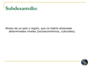 Subdesarrollo:   Atraso de un país o región, que no habría alcanzado determinados niveles (socioeconómicos, culturales). 
