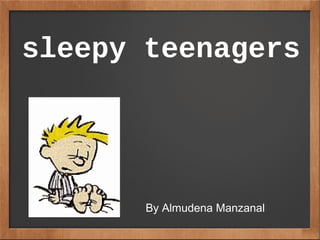 sleepy teenagers




       By Almudena Manzanal
 