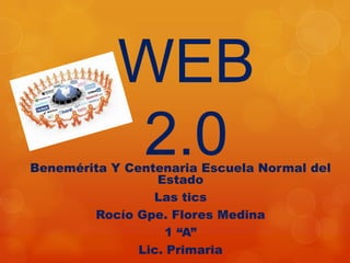 WEB
            2.0
Benemérita Y Centenaria Escuela Normal del
                  Estado
                 Las tics
        Rocío Gpe. Flores Medina
                   1 “A”
               Lic. Primaria
 