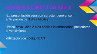 ADEUDOS DIRECTOS B2B II
-La presentación será con caracter general con
anticipación de 3 días hábiles.
-Plazo devolución 2 días hábiles interbancarios posteriores
al vencimiento.
-Utilización de código IBAN.

 