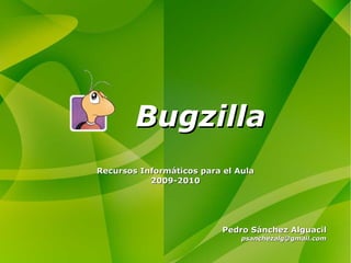 Bugzilla Pedro Sánchez Alguacil [email_address] Recursos Informáticos para el Aula 2009-2010 