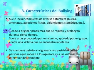 3. Características del Bullying
• Suele incluir conductas de diversa naturaleza (burlas,
  amenazas, agresiones físicas, a...