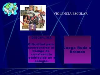 VIOLENCIA ESCOLAR
DISCIPLINA
Dificultad para
incorporarse al
Código de
convivencia
establecido po el
colegio.
Juego Rudo o
Bromas
 