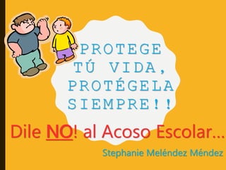 PROTEGE
TÚ VIDA,
PROTÉGELA
SIEMPRE!!
Dile NO! al Acoso Escolar…
Stephanie Meléndez Méndez
 
