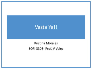 Vasta Ya!! 
Kristina Morales 
SOFI 3308- Prof. V Velez 
 
