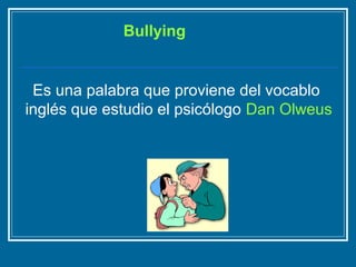 Bullying 
Es una palabra que proviene del vocablo 
inglés que estudio el psicólogo Dan Olweus 
 