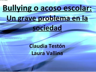 Bullying o acoso escolar:
 Un grave problema en la
        sociedad

       Claudia Testón
        Laura Vallina
 