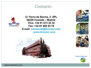 Grupo EuroItranser  C/ Tierra de Barros, 2 -2PL 28220 Coslada – Madrid  Tfno: +34 91 673 32 32 Fax: +34 91 669 55 78 E-mail:  [email_address] www.itranser.com www.itranser.com Contacto 
