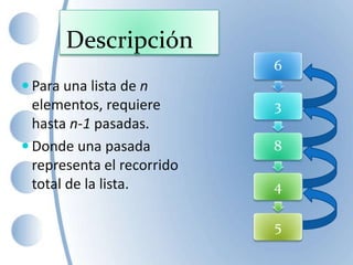 Descripción
 Para una lista de n
elementos, requiere
hasta n-1 pasadas.
 Donde una pasada
representa el recorrido
total de la lista.
6
3
8
4
5
 