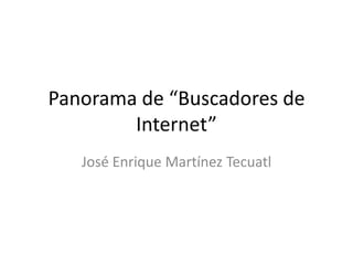 Panorama de “Buscadores de Internet” José Enrique Martínez Tecuatl 
