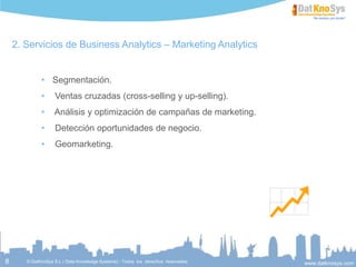 8
Servicios de Business Analytics – Marketing Analytics
 Segmentación.
 Ventas cruzadas (cross-selling y up-selling).
 Análisis y optimización de campañas de marketing.
 Detección oportunidades de negocio.
 Geomarketing.
 