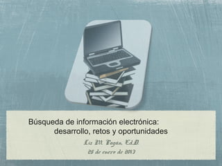 Búsqueda de información electrónica:
      desarrollo, retos y oportunidades
               Liz M. Pagán, Ed.D.
                25 de enero de 2013
 