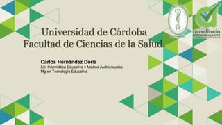 Universidad de Córdoba
Facultad de Ciencias de la Salud.
Carlos Hernández Doria
Lic. Informática Educativa y Medios Audiovisuales
Mg en Tecnología Educativa
 